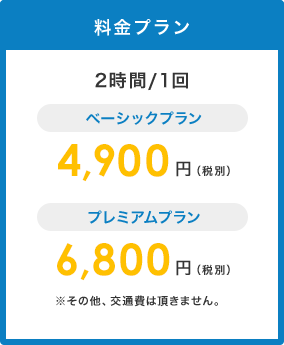 料金プラン2時間/1回 ベーシックプラン4,900円（税別）プレミアムプラン6,800円（税別）※その他、交通費は頂きません。