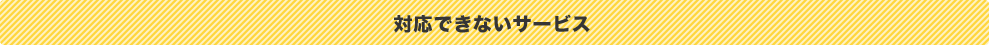 対応できないサービス